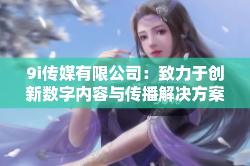9i传媒有限公司：致力于创新数字内容与传播解决方案