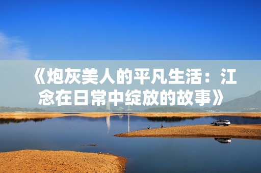 《炮灰美人的平凡生活：江念在日常中绽放的故事》