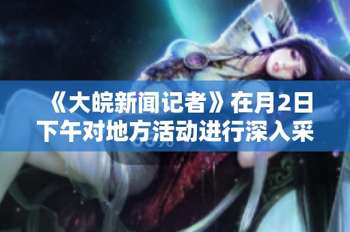 《大皖新闻记者》在月2日下午对地方活动进行深入采访