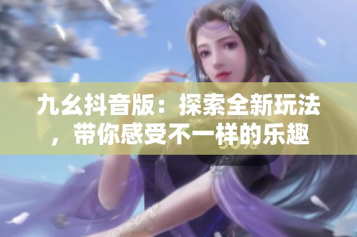 九幺抖音版：探索全新玩法，带你感受不一样的乐趣