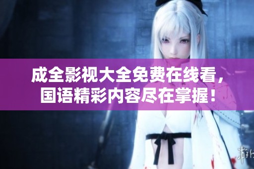 成全影视大全免费在线看，国语精彩内容尽在掌握！