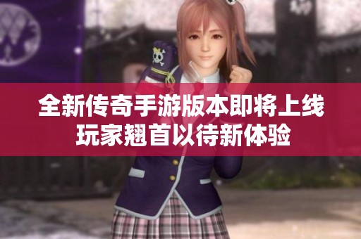 全新传奇手游版本即将上线 玩家翘首以待新体验