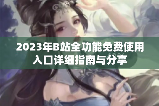 2023年B站全功能免费使用入口详细指南与分享