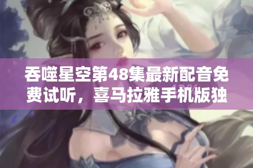 吞噬星空第48集最新配音免费试听，喜马拉雅手机版独家上线