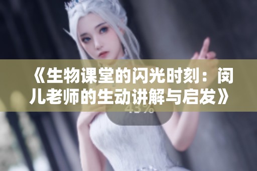 《生物课堂的闪光时刻：闵儿老师的生动讲解与启发》