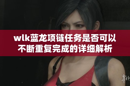 wlk蓝龙项链任务是否可以不断重复完成的详细解析