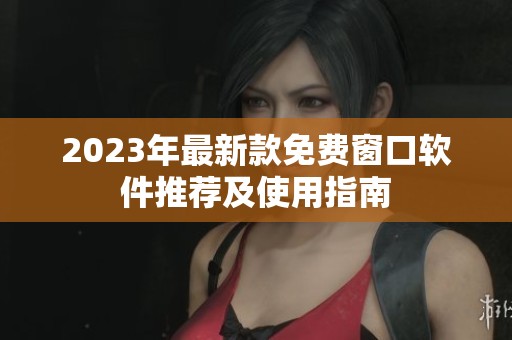 2023年最新款免费窗口软件推荐及使用指南