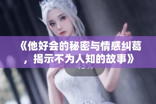 《他好会的秘密与情感纠葛，揭示不为人知的故事》