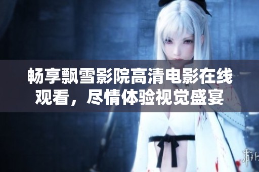 畅享飘雪影院高清电影在线观看，尽情体验视觉盛宴