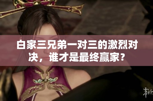 白家三兄弟一对三的激烈对决，谁才是最终赢家？