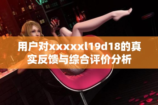 用户对xxxxxl19d18的真实反馈与综合评价分析