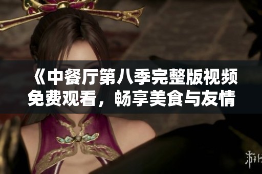 《中餐厅第八季完整版视频免费观看，畅享美食与友情的旅程》