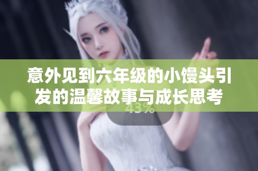 意外见到六年级的小馒头引发的温馨故事与成长思考