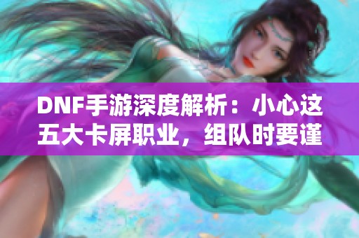 DNF手游深度解析：小心这五大卡屏职业，组队时要谨慎选择！