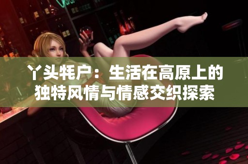 丫头牦户：生活在高原上的独特风情与情感交织探索