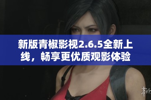 新版青椒影视2.6.5全新上线，畅享更优质观影体验