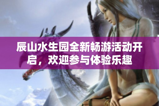辰山水生园全新畅游活动开启，欢迎参与体验乐趣
