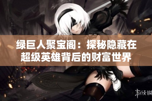 绿巨人聚宝阁：探秘隐藏在超级英雄背后的财富世界