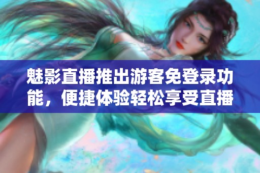 魅影直播推出游客免登录功能，便捷体验轻松享受直播乐趣