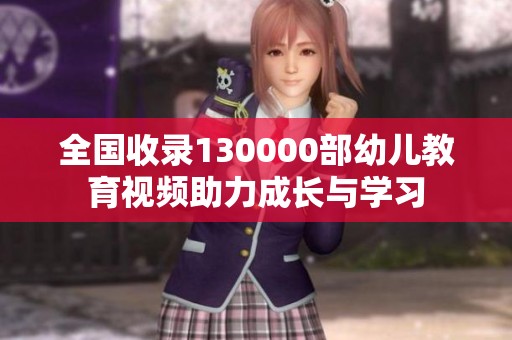 全国收录130000部幼儿教育视频助力成长与学习