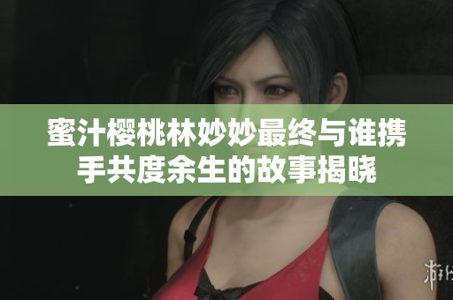 蜜汁樱桃林妙妙最终与谁携手共度余生的故事揭晓