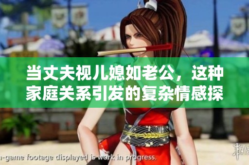 当丈夫视儿媳如老公，这种家庭关系引发的复杂情感探讨