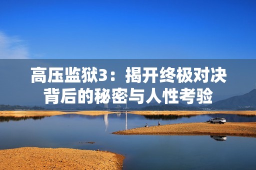 高压监狱3：揭开终极对决背后的秘密与人性考验