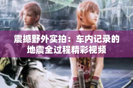 震撼野外实拍：车内记录的地震全过程精彩视频