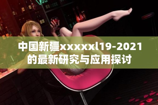 中国新疆xxxxxl19-2021的最新研究与应用探讨