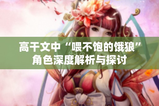 高干文中“喂不饱的饿狼”角色深度解析与探讨