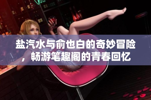 盐汽水与俞也白的奇妙冒险，畅游笔趣阁的青春回忆
