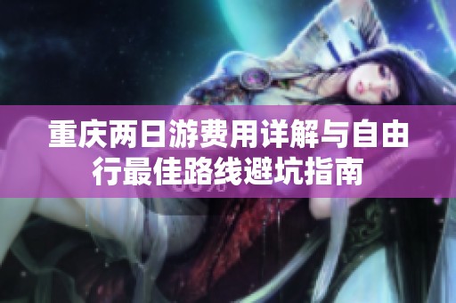 重庆两日游费用详解与自由行最佳路线避坑指南