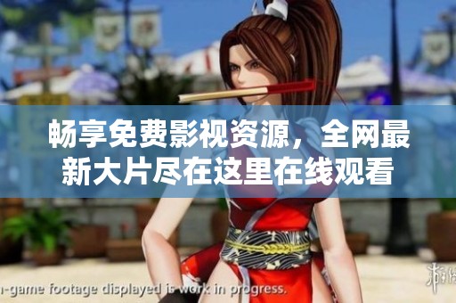 畅享免费影视资源，全网最新大片尽在这里在线观看
