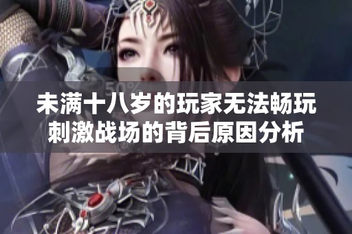 未满十八岁的玩家无法畅玩刺激战场的背后原因分析