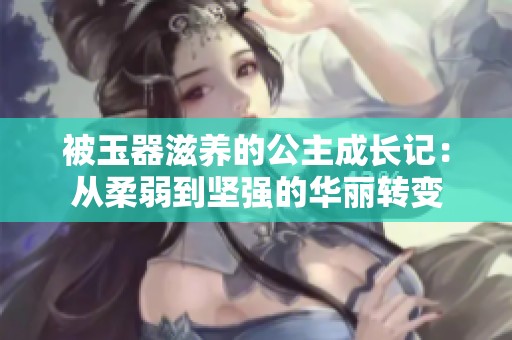 被玉器滋养的公主成长记：从柔弱到坚强的华丽转变
