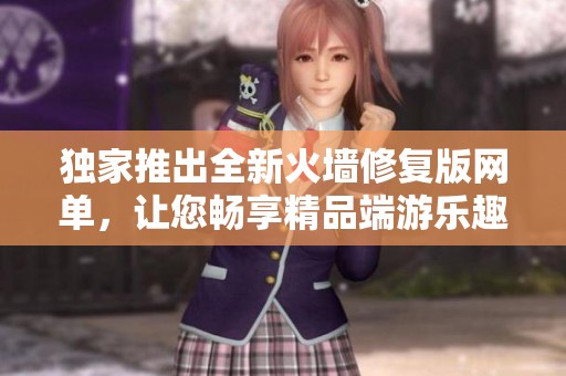 独家推出全新火墙修复版网单，让您畅享精品端游乐趣