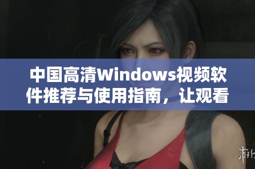 中国高清Windows视频软件推荐与使用指南，让观看更畅快