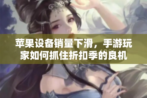 苹果设备销量下滑，手游玩家如何抓住折扣季的良机