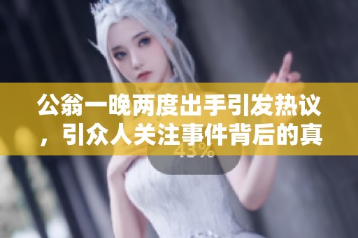 公翁一晚两度出手引发热议，引众人关注事件背后的真相