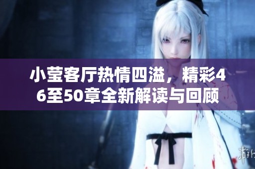小莹客厅热情四溢，精彩46至50章全新解读与回顾