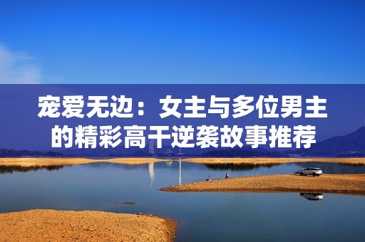 宠爱无边：女主与多位男主的精彩高干逆袭故事推荐