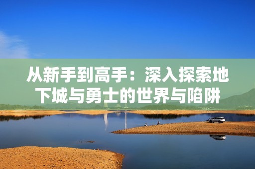 从新手到高手：深入探索地下城与勇士的世界与陷阱