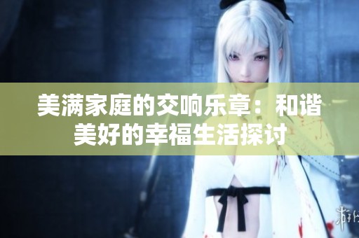 美满家庭的交响乐章：和谐美好的幸福生活探讨