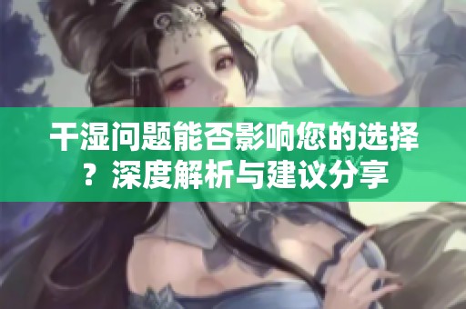 干湿问题能否影响您的选择？深度解析与建议分享
