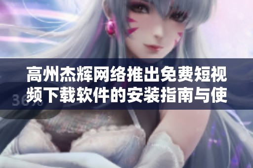 高州杰辉网络推出免费短视频下载软件的安装指南与使用技巧