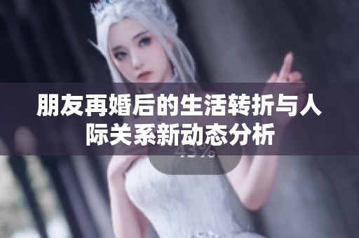 朋友再婚后的生活转折与人际关系新动态分析