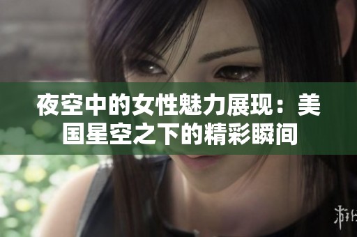 夜空中的女性魅力展现：美国星空之下的精彩瞬间