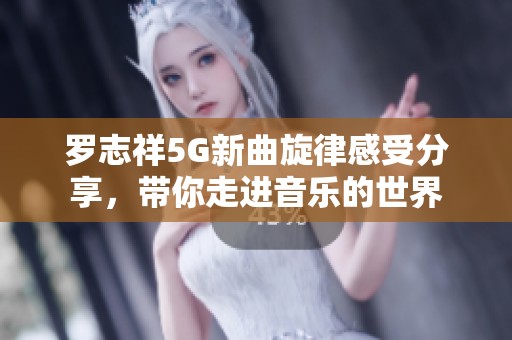 罗志祥5G新曲旋律感受分享，带你走进音乐的世界