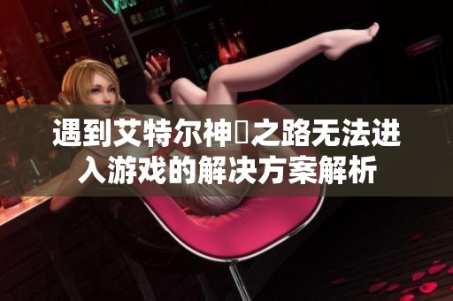 遇到艾特尔神祇之路无法进入游戏的解决方案解析