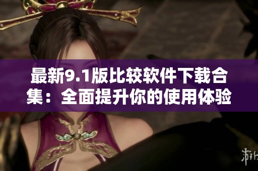 最新9.1版比较软件下载合集：全面提升你的使用体验